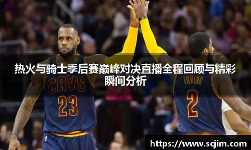 必一运动热火与骑士季后赛巅峰对决直播全程回顾与精彩瞬间分析